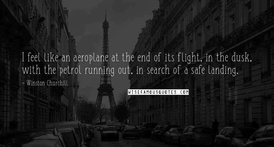 Winston Churchill Quotes: I feel like an aeroplane at the end of its flight, in the dusk, with the petrol running out, in search of a safe landing.