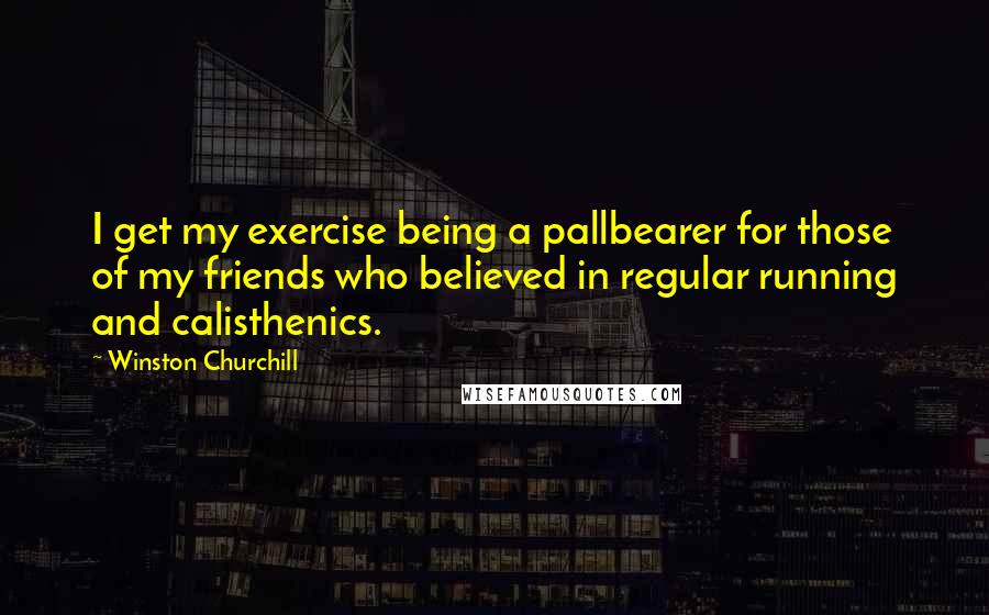 Winston Churchill Quotes: I get my exercise being a pallbearer for those of my friends who believed in regular running and calisthenics.