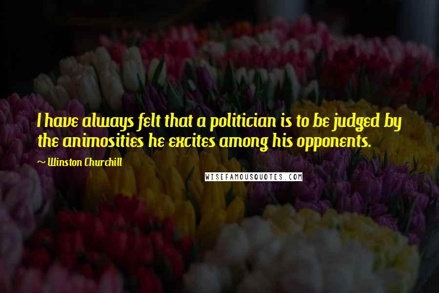 Winston Churchill Quotes: I have always felt that a politician is to be judged by the animosities he excites among his opponents.