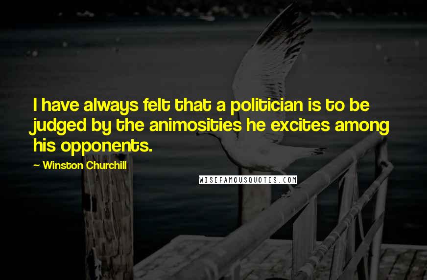 Winston Churchill Quotes: I have always felt that a politician is to be judged by the animosities he excites among his opponents.