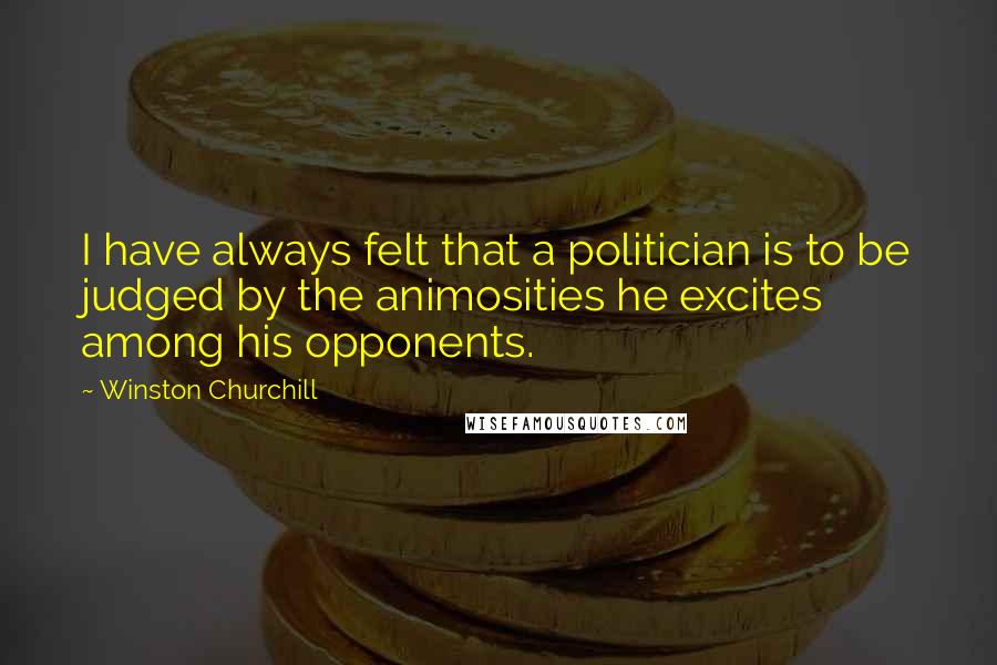 Winston Churchill Quotes: I have always felt that a politician is to be judged by the animosities he excites among his opponents.