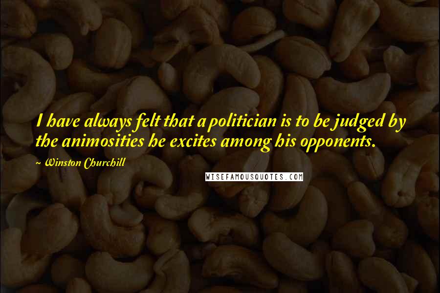 Winston Churchill Quotes: I have always felt that a politician is to be judged by the animosities he excites among his opponents.