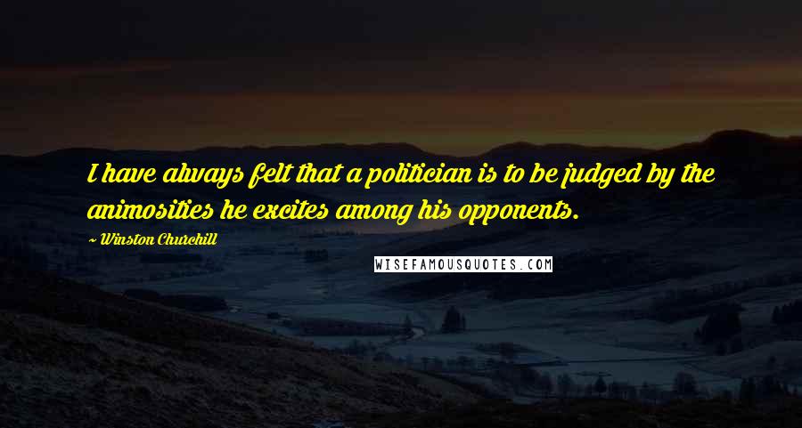 Winston Churchill Quotes: I have always felt that a politician is to be judged by the animosities he excites among his opponents.