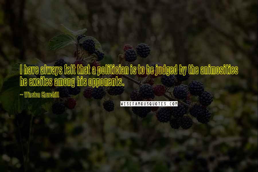 Winston Churchill Quotes: I have always felt that a politician is to be judged by the animosities he excites among his opponents.