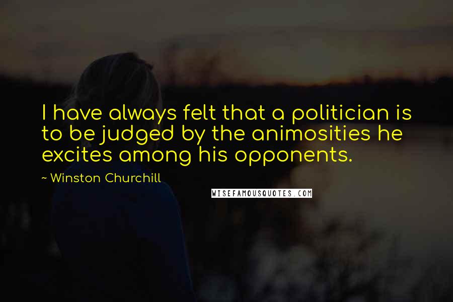 Winston Churchill Quotes: I have always felt that a politician is to be judged by the animosities he excites among his opponents.