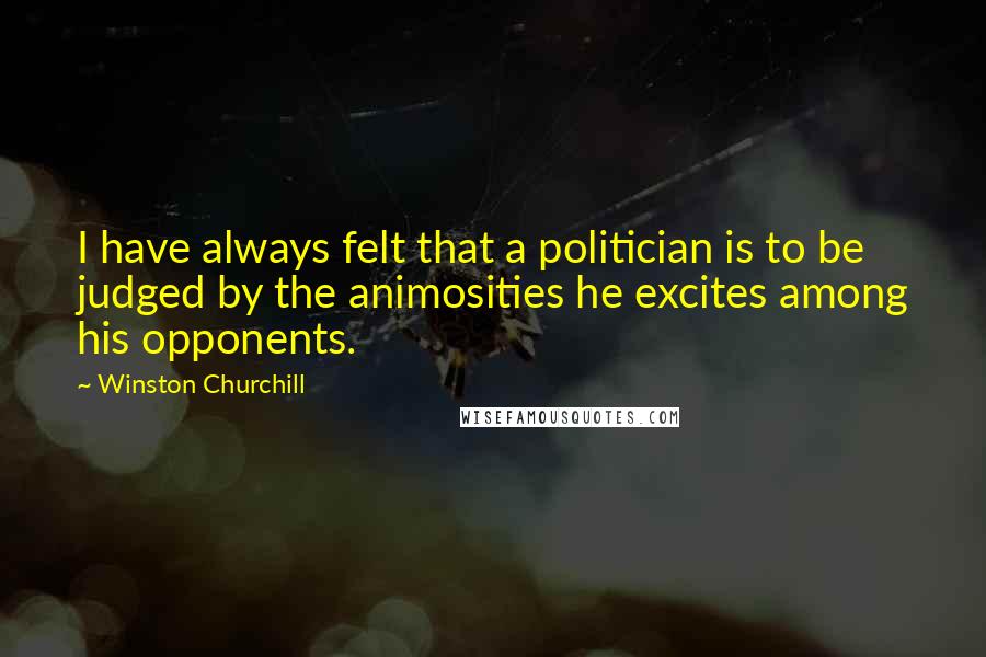 Winston Churchill Quotes: I have always felt that a politician is to be judged by the animosities he excites among his opponents.