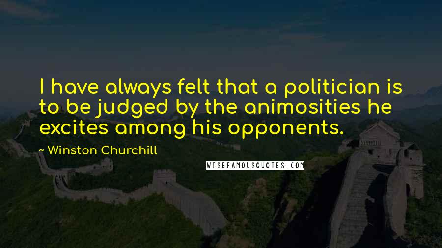 Winston Churchill Quotes: I have always felt that a politician is to be judged by the animosities he excites among his opponents.