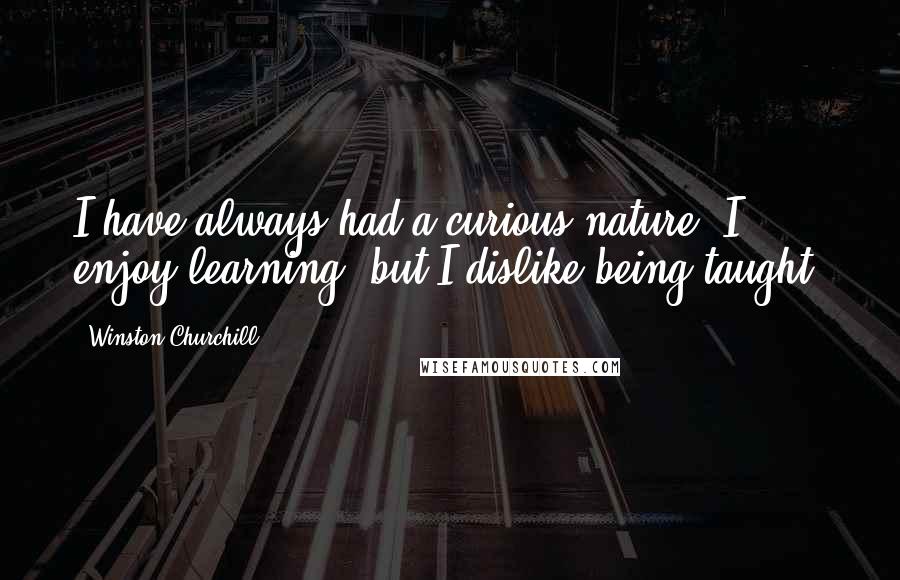 Winston Churchill Quotes: I have always had a curious nature; I enjoy learning, but I dislike being taught.