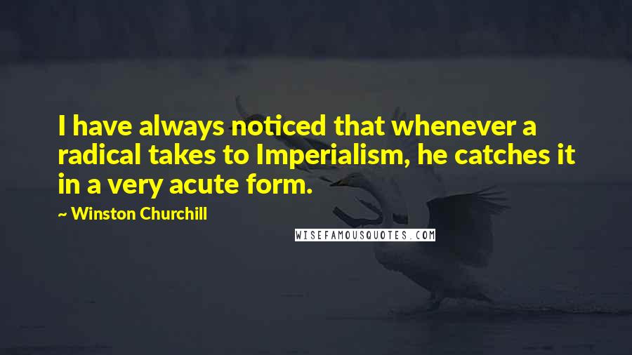 Winston Churchill Quotes: I have always noticed that whenever a radical takes to Imperialism, he catches it in a very acute form.