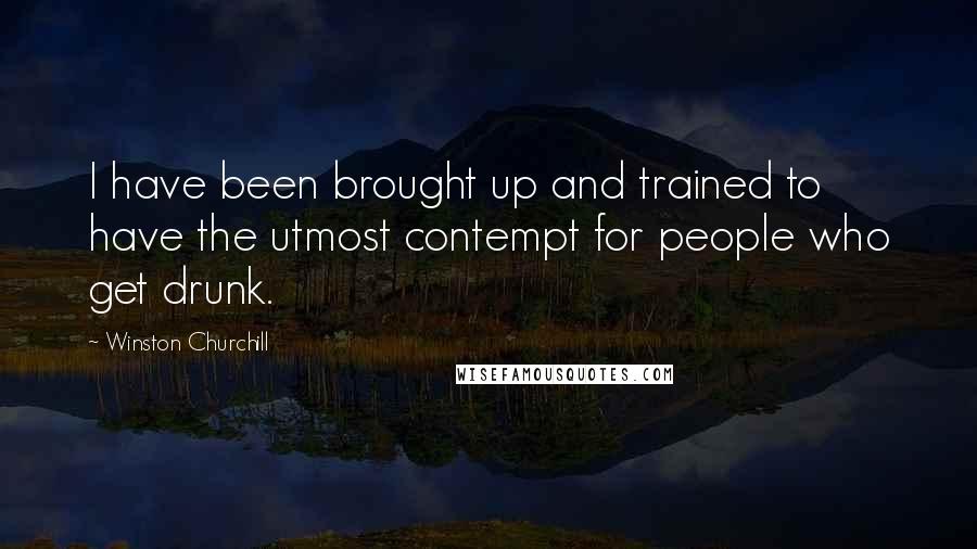Winston Churchill Quotes: I have been brought up and trained to have the utmost contempt for people who get drunk.