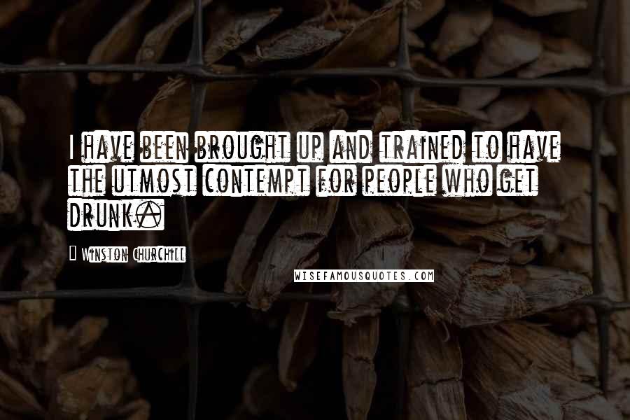 Winston Churchill Quotes: I have been brought up and trained to have the utmost contempt for people who get drunk.