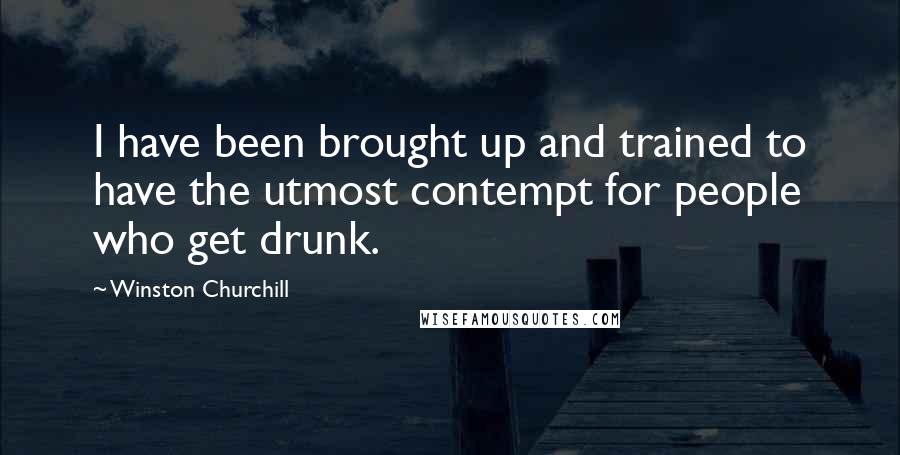 Winston Churchill Quotes: I have been brought up and trained to have the utmost contempt for people who get drunk.