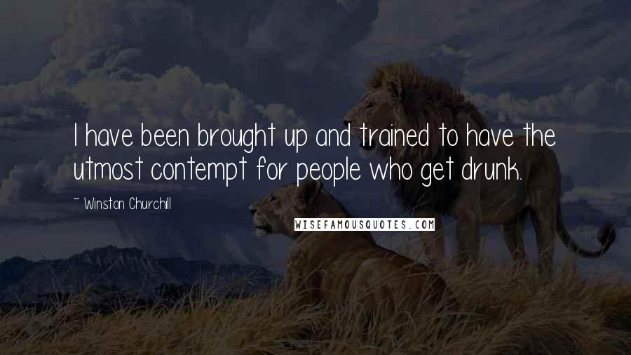 Winston Churchill Quotes: I have been brought up and trained to have the utmost contempt for people who get drunk.