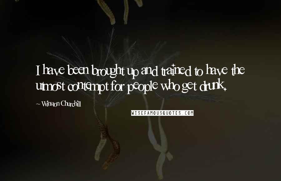 Winston Churchill Quotes: I have been brought up and trained to have the utmost contempt for people who get drunk.
