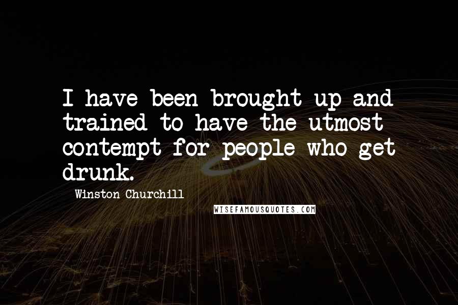 Winston Churchill Quotes: I have been brought up and trained to have the utmost contempt for people who get drunk.