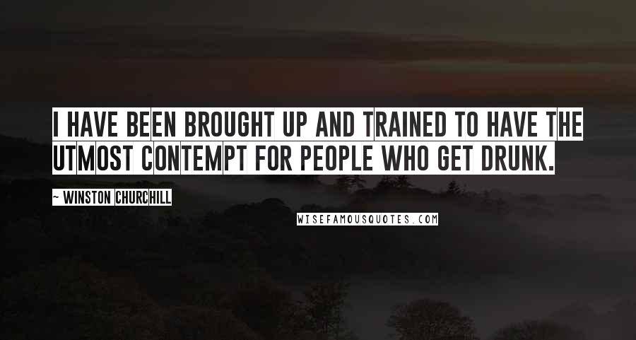Winston Churchill Quotes: I have been brought up and trained to have the utmost contempt for people who get drunk.