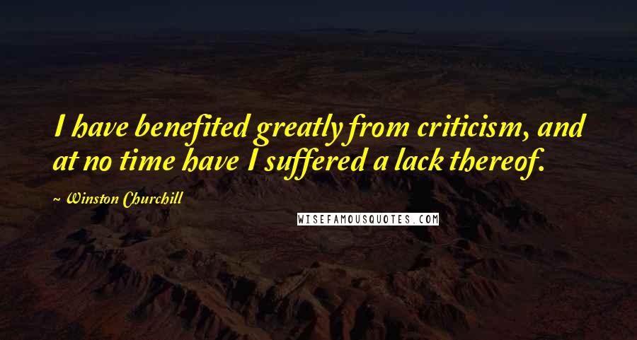 Winston Churchill Quotes: I have benefited greatly from criticism, and at no time have I suffered a lack thereof.