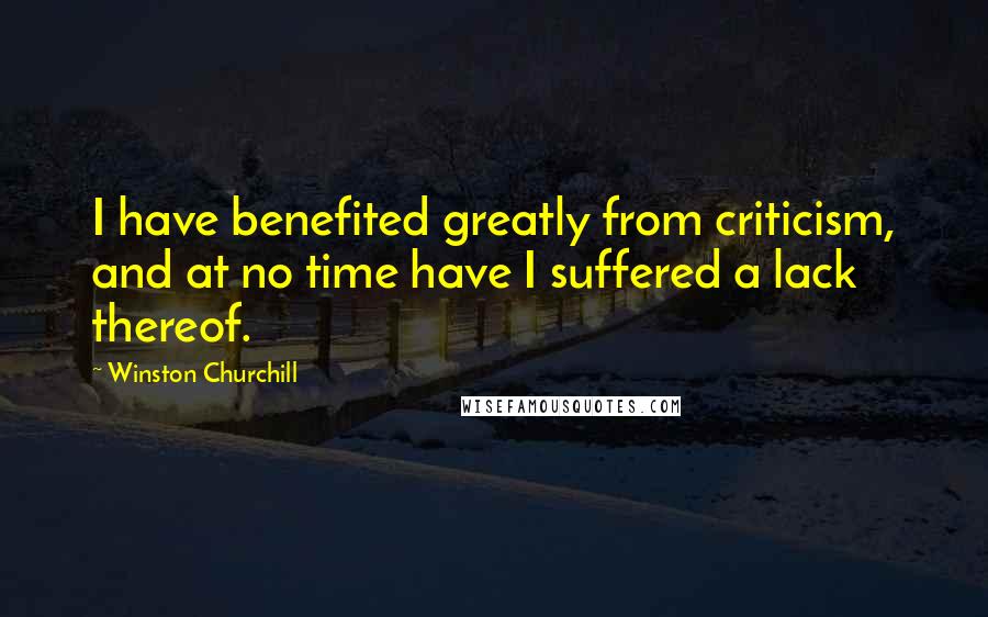 Winston Churchill Quotes: I have benefited greatly from criticism, and at no time have I suffered a lack thereof.