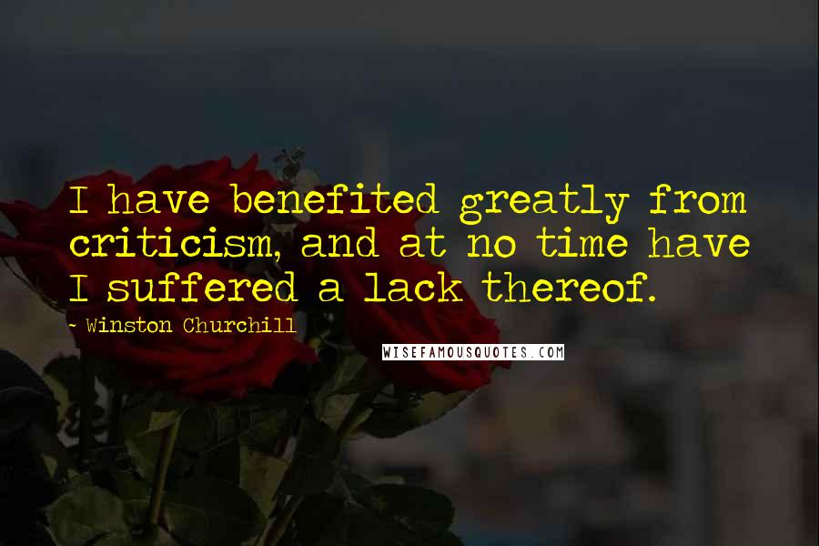 Winston Churchill Quotes: I have benefited greatly from criticism, and at no time have I suffered a lack thereof.