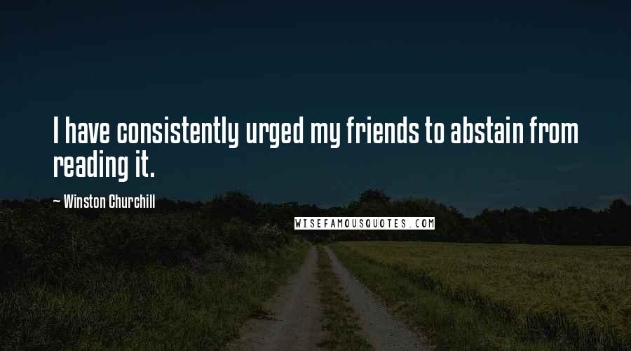 Winston Churchill Quotes: I have consistently urged my friends to abstain from reading it.