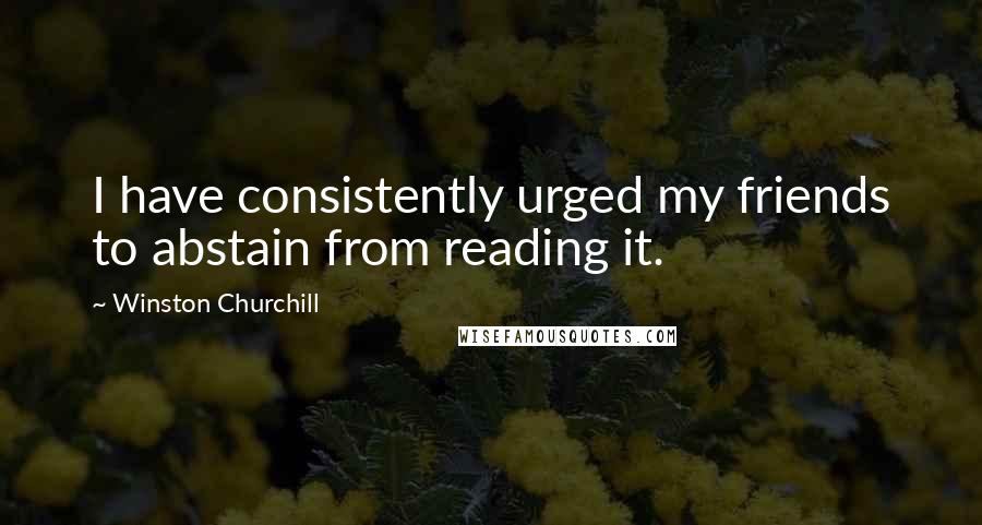 Winston Churchill Quotes: I have consistently urged my friends to abstain from reading it.