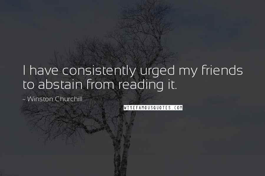 Winston Churchill Quotes: I have consistently urged my friends to abstain from reading it.