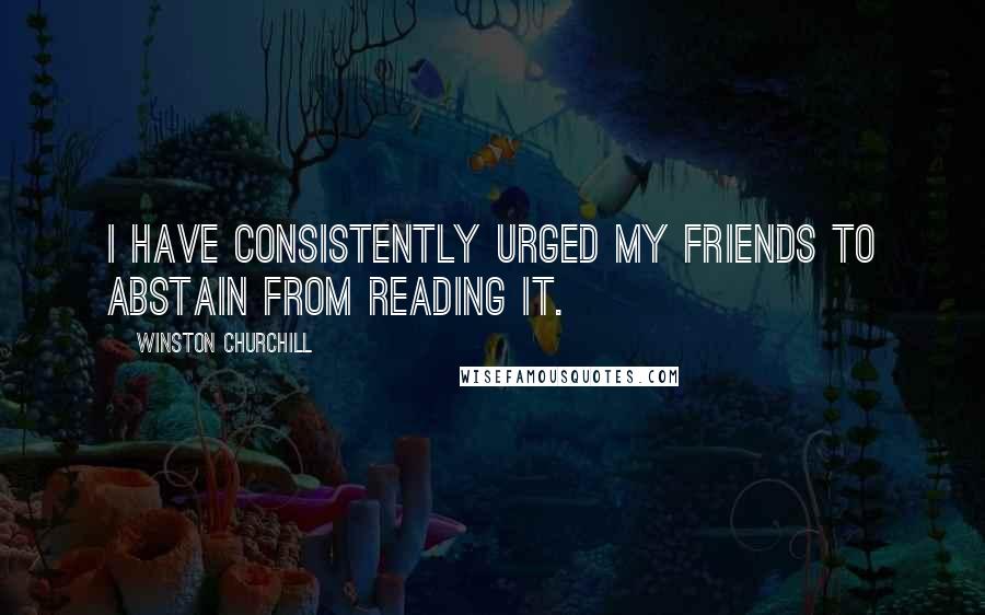 Winston Churchill Quotes: I have consistently urged my friends to abstain from reading it.