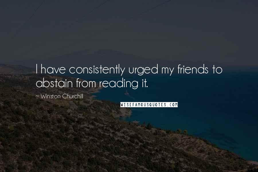 Winston Churchill Quotes: I have consistently urged my friends to abstain from reading it.
