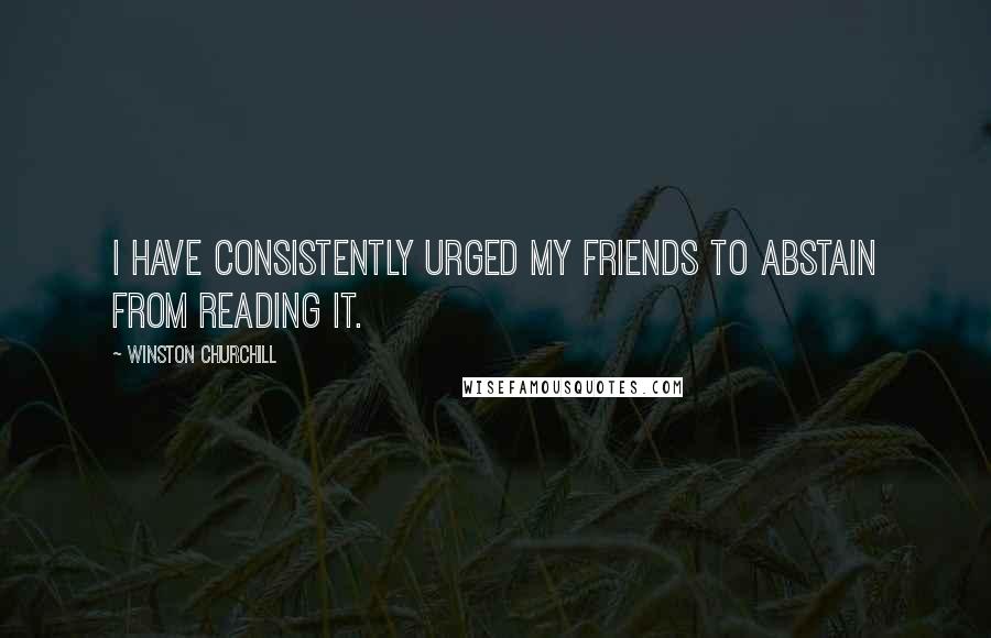 Winston Churchill Quotes: I have consistently urged my friends to abstain from reading it.