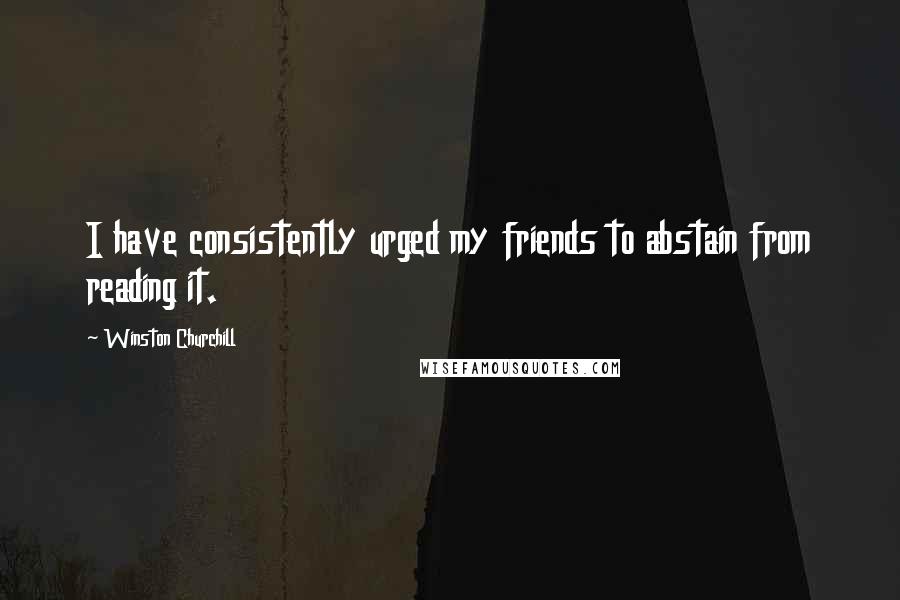 Winston Churchill Quotes: I have consistently urged my friends to abstain from reading it.
