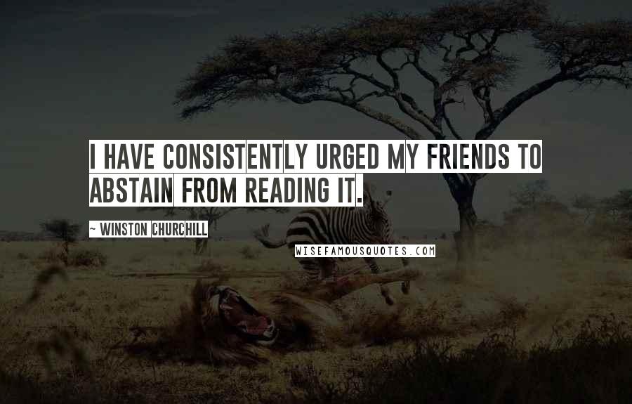 Winston Churchill Quotes: I have consistently urged my friends to abstain from reading it.