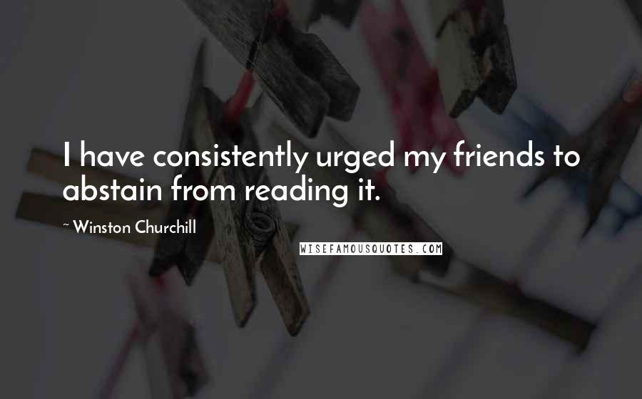 Winston Churchill Quotes: I have consistently urged my friends to abstain from reading it.