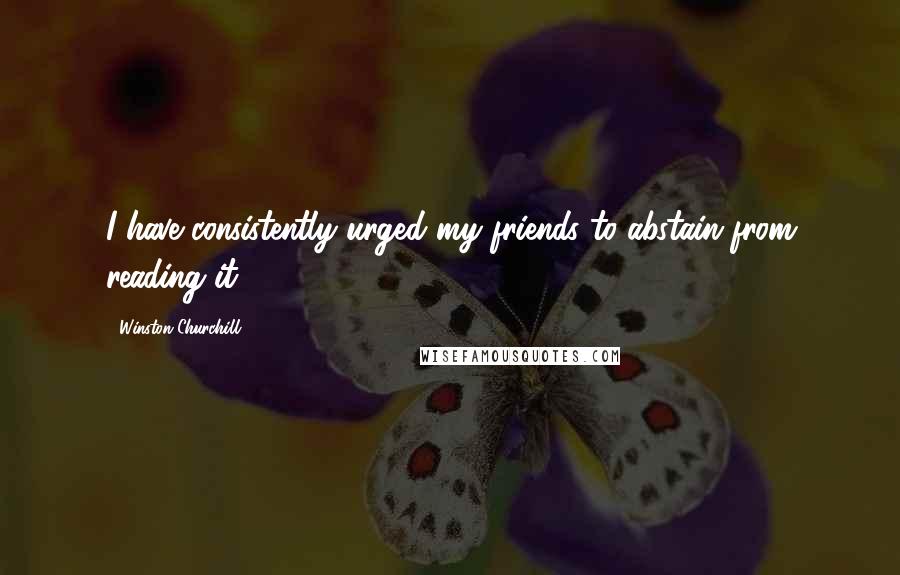 Winston Churchill Quotes: I have consistently urged my friends to abstain from reading it.