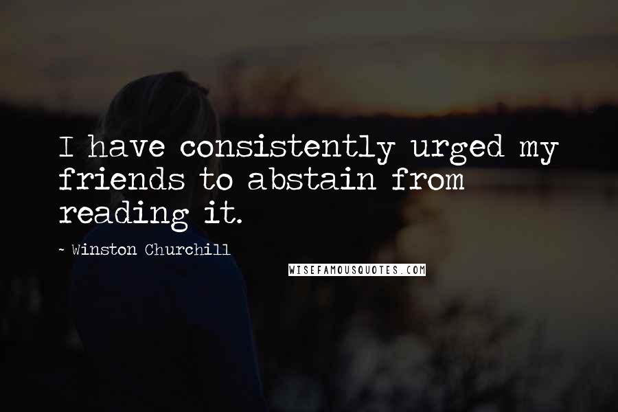 Winston Churchill Quotes: I have consistently urged my friends to abstain from reading it.