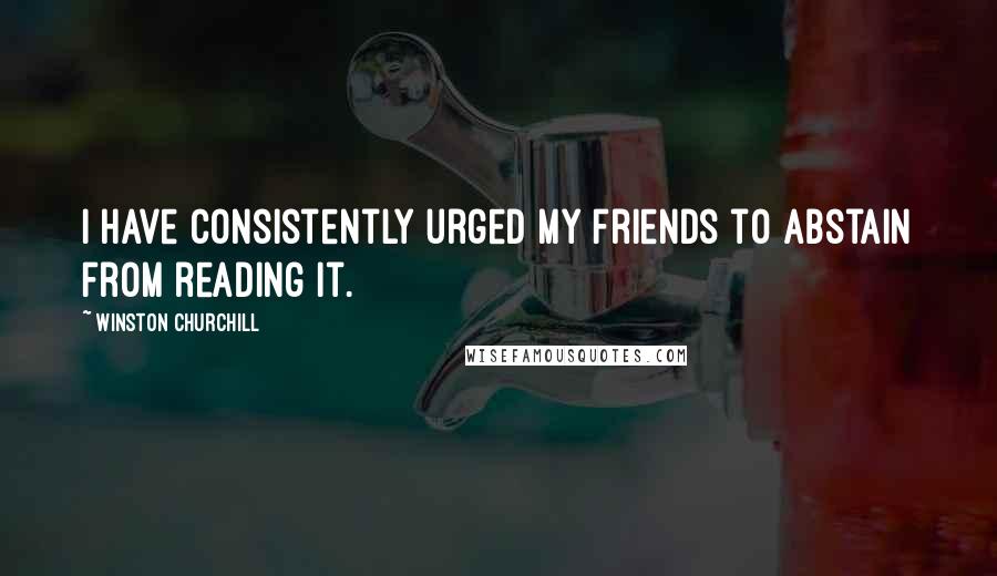 Winston Churchill Quotes: I have consistently urged my friends to abstain from reading it.
