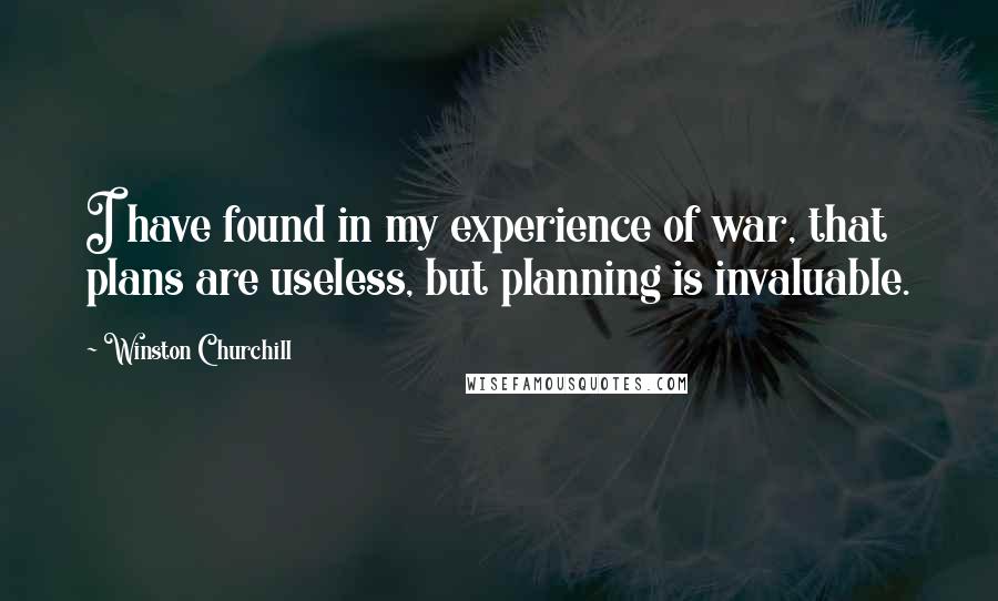 Winston Churchill Quotes: I have found in my experience of war, that plans are useless, but planning is invaluable.