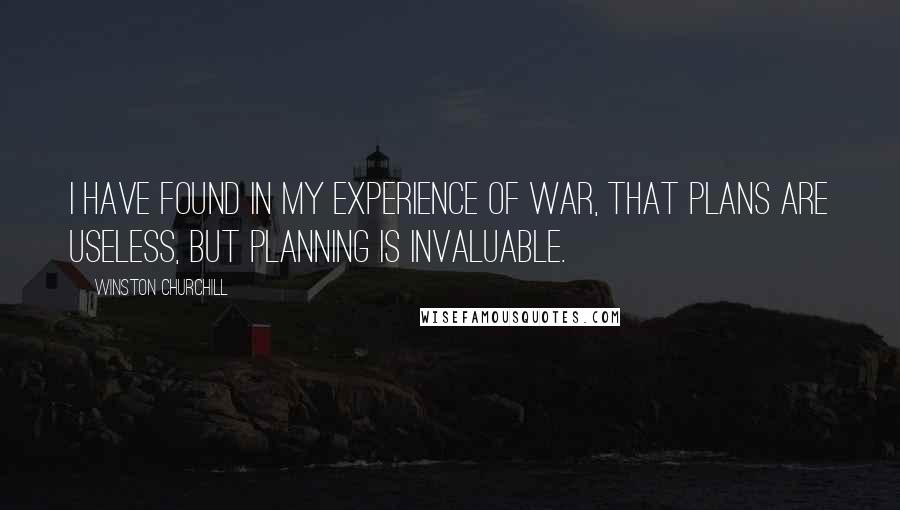 Winston Churchill Quotes: I have found in my experience of war, that plans are useless, but planning is invaluable.