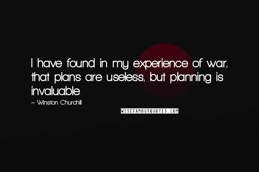 Winston Churchill Quotes: I have found in my experience of war, that plans are useless, but planning is invaluable.