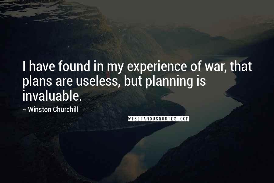 Winston Churchill Quotes: I have found in my experience of war, that plans are useless, but planning is invaluable.