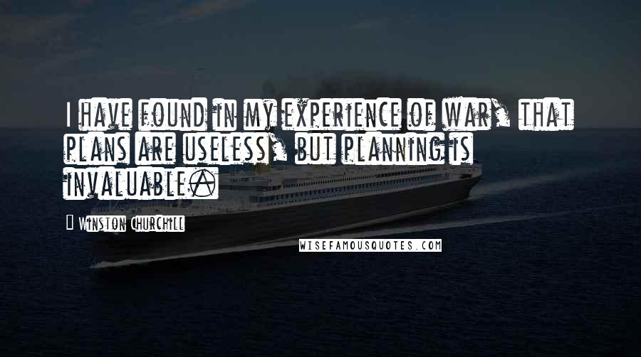Winston Churchill Quotes: I have found in my experience of war, that plans are useless, but planning is invaluable.