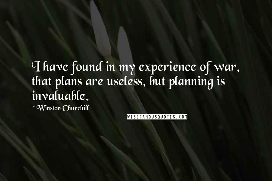 Winston Churchill Quotes: I have found in my experience of war, that plans are useless, but planning is invaluable.