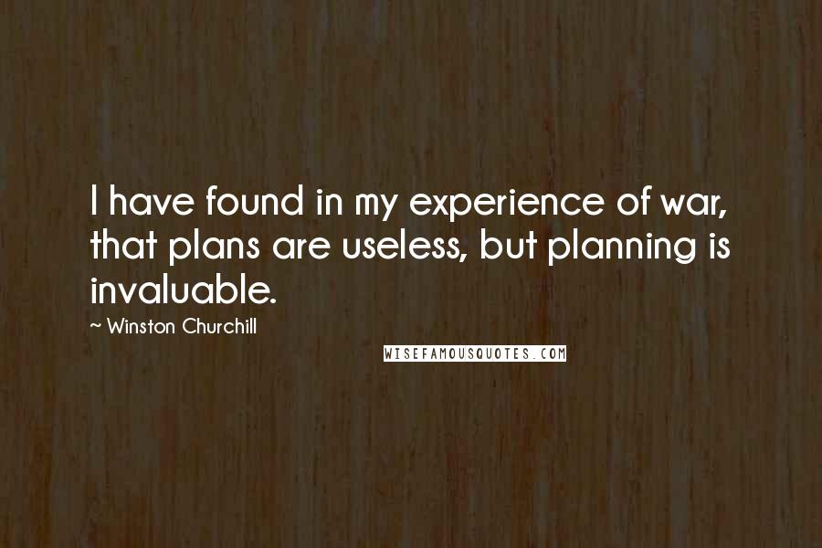 Winston Churchill Quotes: I have found in my experience of war, that plans are useless, but planning is invaluable.