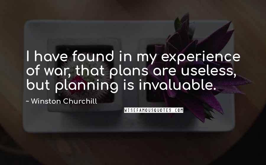 Winston Churchill Quotes: I have found in my experience of war, that plans are useless, but planning is invaluable.