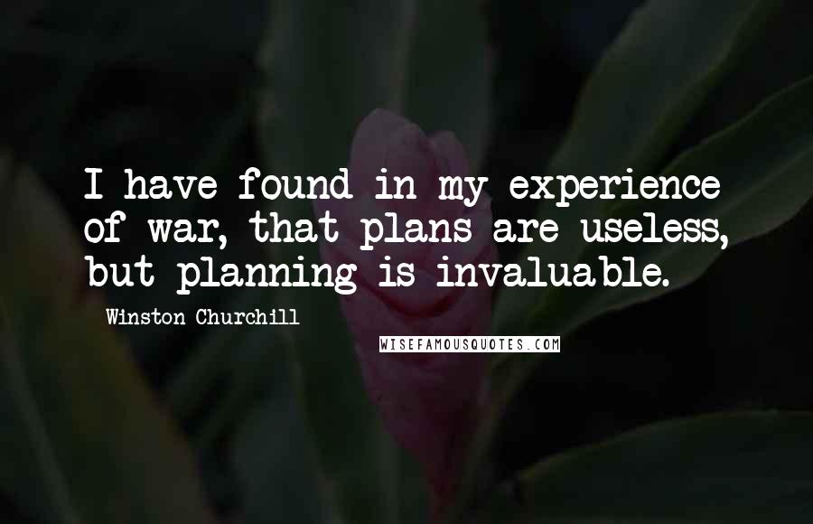 Winston Churchill Quotes: I have found in my experience of war, that plans are useless, but planning is invaluable.