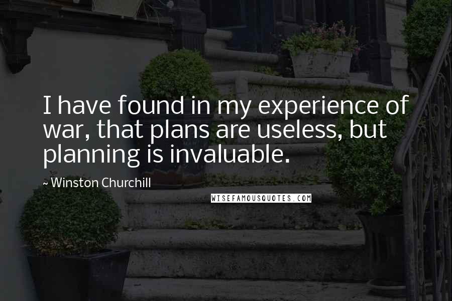 Winston Churchill Quotes: I have found in my experience of war, that plans are useless, but planning is invaluable.
