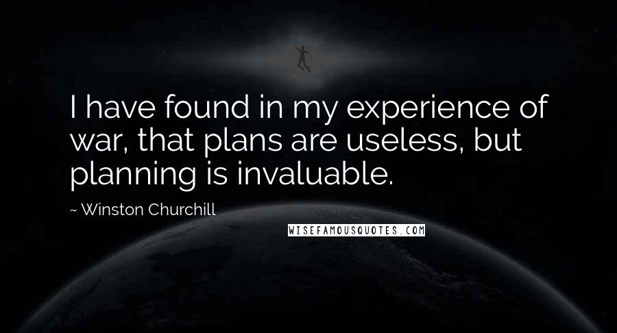 Winston Churchill Quotes: I have found in my experience of war, that plans are useless, but planning is invaluable.
