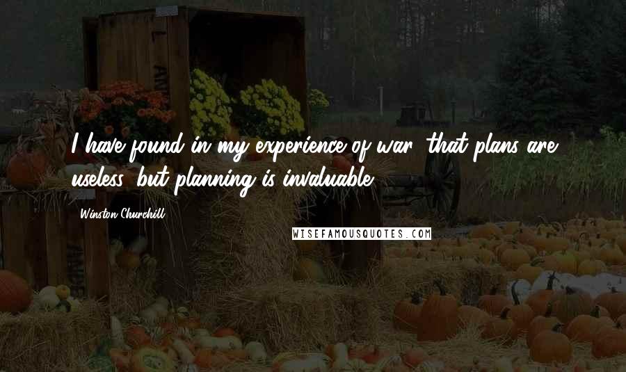 Winston Churchill Quotes: I have found in my experience of war, that plans are useless, but planning is invaluable.