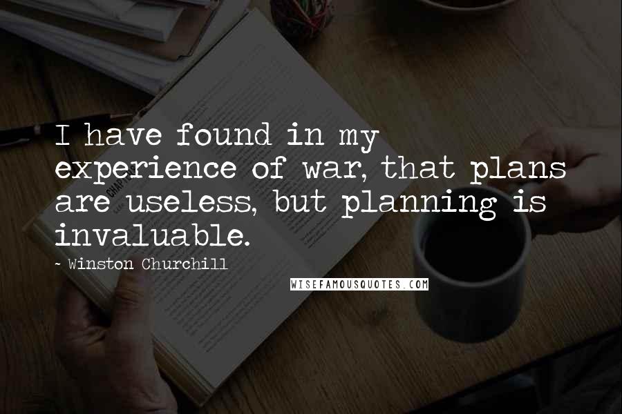 Winston Churchill Quotes: I have found in my experience of war, that plans are useless, but planning is invaluable.