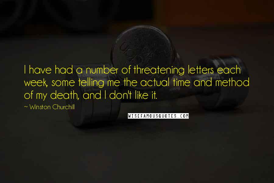 Winston Churchill Quotes: I have had a number of threatening letters each week, some telling me the actual time and method of my death, and I don't like it.