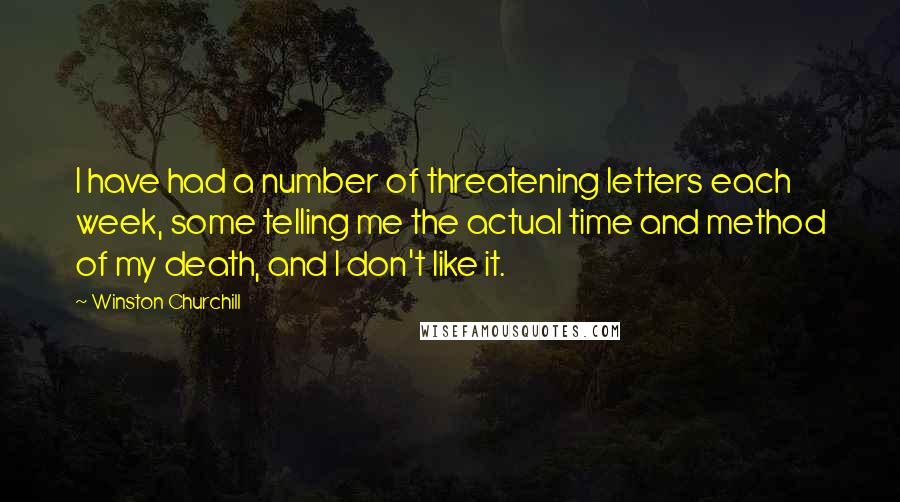 Winston Churchill Quotes: I have had a number of threatening letters each week, some telling me the actual time and method of my death, and I don't like it.